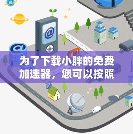 为了下载小胖的免费加速器,您可以按照以下步骤操作 为了下载小胖的免费加速器,您可以按照以下步骤操作