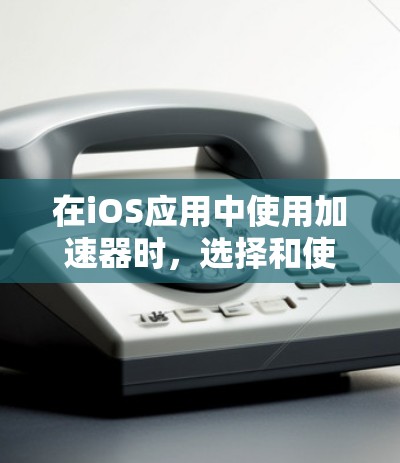在iOS应用中使用加速器时,选择和使用免费加速器需要遵循以下步骤 在iOS应用中使用加速器时,选择和使用免费加速器需要遵循以下步骤