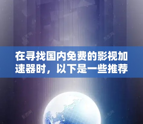 在寻找国内免费的影视加速器时,以下是一些推荐的选项,每个选项都有其特点和注意事项 在寻找国内免费的影视加速器时,以下是一些推荐的选项,每个选项都有其特点和注意事项