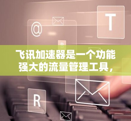 飞讯加速器是一个功能强大的流量管理工具,通常提供免费和付费两种版本。以下是关于飞讯加速器的详细介绍 飞讯加速器是一个功能强大的流量管理工具,通常提供免费和付费两种版本。以下是关于飞讯加速器的详细介绍