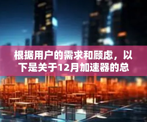 根据用户的需求和顾虑,以下是关于12月加速器的总结和建议 根据用户的需求和顾虑,以下是关于12月加速器的总结和建议