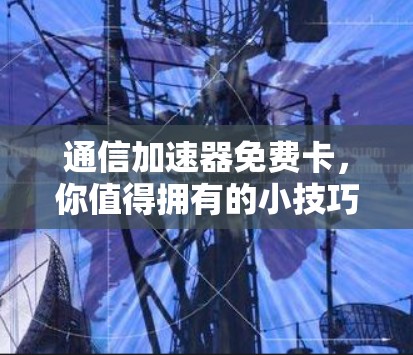 通信加速器免费卡,你值得拥有的小技巧 通信加速器免费卡,你值得拥有的小技巧