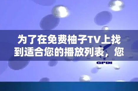为了在免费柚子TV上找到适合您的播放列表,您可以按照以下步骤进行操作 为了在免费柚子TV上找到适合您的播放列表,您可以按照以下步骤进行操作