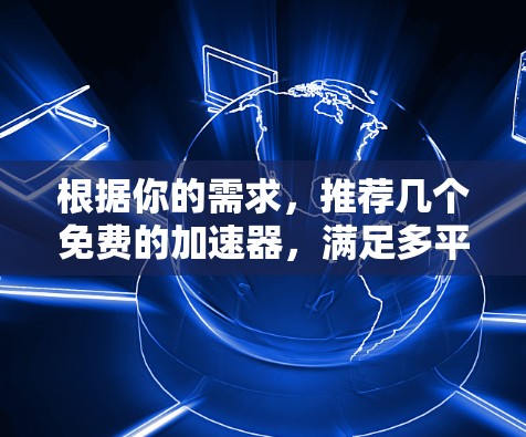 根据你的需求,推荐几个免费的加速器,满足多平台支持,无限使用,没有使用限制。以下是几个推荐 根据你的需求,推荐几个免费的加速器,满足多平台支持,无限使用,没有使用限制。以下是几个推荐