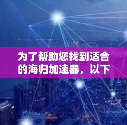 为了帮助您找到适合的海归加速器,以下是一个有条理的总结和建议 为了帮助您找到适合的海归加速器,以下是一个有条理的总结和建议