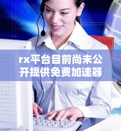 rx平台目前尚未公开提供免费加速器功能。以下是一些可以考虑的解决方案 rx平台目前尚未公开提供免费加速器功能。以下是一些可以考虑的解决方案