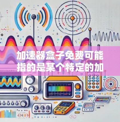 加速器盒子免费可能指的是某个特定的加速器软件或工具,名为盒子加速器,并提供免费使用。以下是对该问题的详细解答 加速器盒子免费可能指的是某个特定的加速器软件或工具,名为盒子加速器,并提供免费使用。以下是对该问题的详细解答