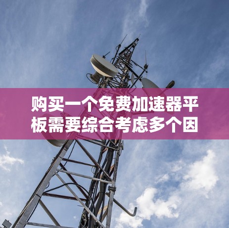购买一个免费加速器平板需要综合考虑多个因素,以下是一个清晰的步骤指南 购买一个免费加速器平板需要综合考虑多个因素,以下是一个清晰的步骤指南