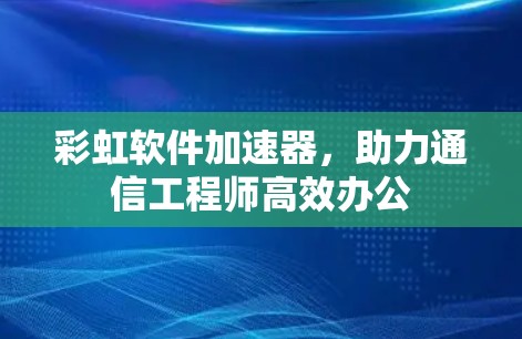 彩虹软件加速器,助力通信工程师高效办公 彩虹软件加速器,助力通信工程师高效办公