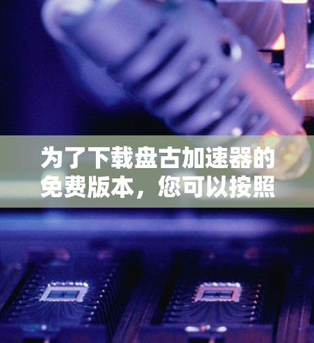 为了下载盘古加速器的免费版本,您可以按照以下步骤操作 为了下载盘古加速器的免费版本,您可以按照以下步骤操作