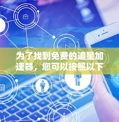 为了找到免费的追星加速器,您可以按照以下步骤进行 为了找到免费的追星加速器,您可以按照以下步骤进行