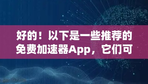 好的!以下是一些推荐的免费加速器App,它们可以帮助你在处理文本时提升速度,同时可能还有其他功能 好的!以下是一些推荐的免费加速器App,它们可以帮助你在处理文本时提升速度,同时可能还有其他功能