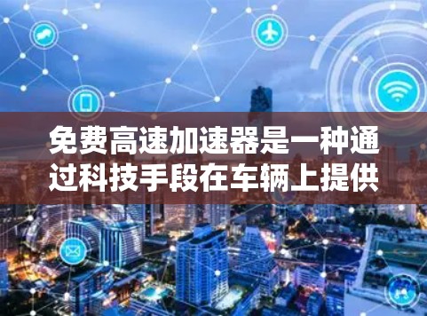 免费高速加速器是一种通过科技手段在车辆上提供额外动力的装置,旨在提升行驶速度。以下是对该主题的分步总结 免费高速加速器是一种通过科技手段在车辆上提供额外动力的装置,旨在提升行驶速度。以下是对该主题的分步总结