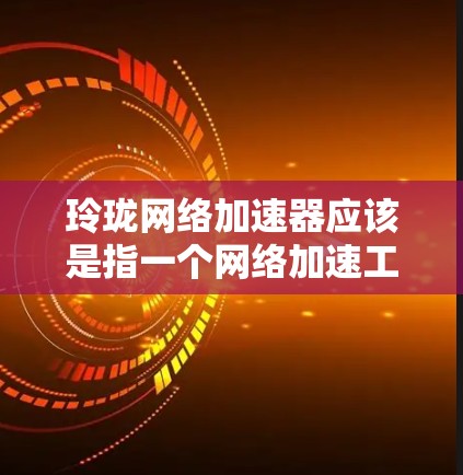 玲珑网络加速器应该是指一个网络加速工具,如果你指的是玲珑网络提供的加速器,可能需要具体了解它的功能和使用限制。不过,如果你指的是玲珑网络加速器,请提供更多信息,以便更好地帮助你 玲珑网络加速器应该是指一个网络加速工具,如果你指的是玲珑网络提供的加速器,可能需要具体了解它的功能和使用限制。不过,如果你指的是玲珑网络加速器,请提供更多信息,以便更好地帮助你