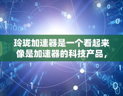 玲珑加速器是一个看起来像是加速器的科技产品,但根据初步了解,它可能是一个与AI加速、数据处理或计算优化相关的技术或产品。以下是对玲珑加速器的详细介绍 玲珑加速器是一个看起来像是加速器的科技产品,但根据初步了解,它可能是一个与AI加速、数据处理或计算优化相关的技术或产品。以下是对玲珑加速器的详细介绍