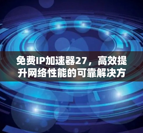 免费IP加速器27,高效提升网络性能的可靠解决方案 免费IP加速器27,高效提升网络性能的可靠解决方案