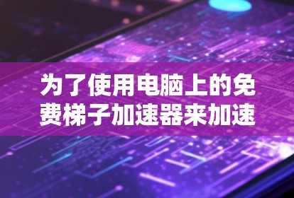 为了使用电脑上的免费梯子加速器来加速网速,您可以按照以下步骤操作 为了使用电脑上的免费梯子加速器来加速网速,您可以按照以下步骤操作