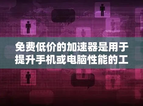 免费低价的加速器是用于提升手机或电脑性能的工具,通常分为软件和硬件两种。以下是它们的特点和使用建议 免费低价的加速器是用于提升手机或电脑性能的工具,通常分为软件和硬件两种。以下是它们的特点和使用建议