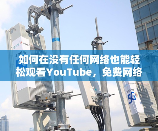 如何在没有任何网络也能轻松观看YouTube,免费网络加速器的使用指南 如何在没有任何网络也能轻松观看YouTube,免费网络加速器的使用指南