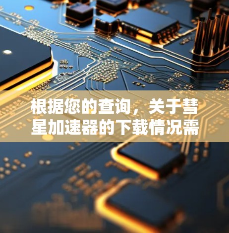 根据您的查询,关于彗星加速器的下载情况需要谨慎处理。以下是针对您可能遇到的问题的建议 根据您的查询,关于彗星加速器的下载情况需要谨慎处理。以下是针对您可能遇到的问题的建议