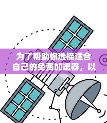为了帮助你选择适合自己的免费加速器,以下是一个分步的指南 为了帮助你选择适合自己的免费加速器,以下是一个分步的指南