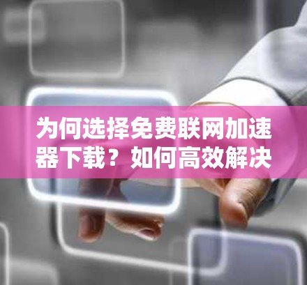 为何选择免费联网加速器下载?如何高效解决网络连接慢问题 为何选择免费联网加速器下载?如何高效解决网络连接慢问题