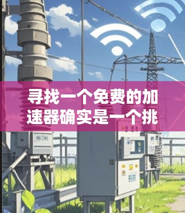 寻找一个免费的加速器确实是一个挑战,因为许多加速器需要付费才能使用。然而,我可以提供一些实用的解决方案,帮助您提升数据传输速度 寻找一个免费的加速器确实是一个挑战,因为许多加速器需要付费才能使用。然而,我可以提供一些实用的解决方案,帮助您提升数据传输速度