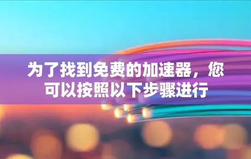 为了找到免费的加速器,您可以按照以下步骤进行 为了找到免费的加速器,您可以按照以下步骤进行