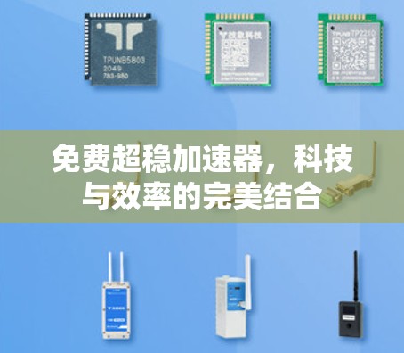 免费超稳加速器,科技与效率的完美结合 免费超稳加速器,科技与效率的完美结合