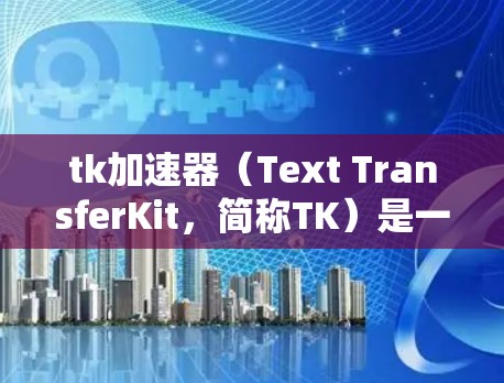tk加速器(Text TransferKit,简称TK)是一个开源的加速工具,主要用于下载速度过慢的网页。它分为免费版和付费版,根据使用需求选择适合的版本。以下是关于tk加速器的详细分析 tk加速器(Text TransferKit,简称TK)是一个开源的加速工具,主要用于下载速度过慢的网页。它分为免费版和付费版,根据使用需求选择适合的版本。以下是关于tk加速器的详细分析