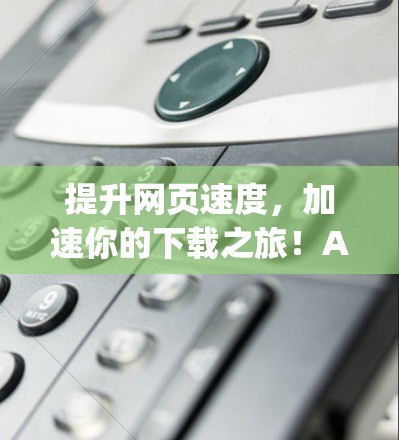提升网页速度,加速你的下载之旅!Apex免费版让你轻松成为网页加速专家 提升网页速度,加速你的下载之旅!Apex免费版让你轻松成为网页加速专家