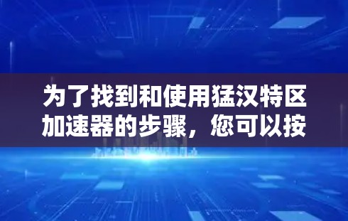 为了找到和使用猛汉特区加速器的步骤,您可以按照以下指南操作 为了找到和使用猛汉特区加速器的步骤,您可以按照以下指南操作