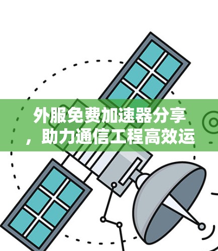 外服免费加速器分享,助力通信工程高效运行 外服免费加速器分享,助力通信工程高效运行