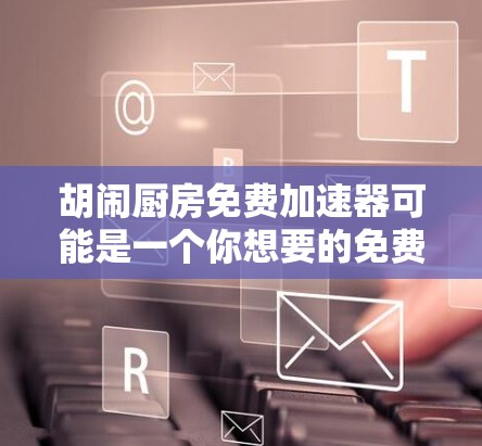胡闹厨房免费加速器可能是一个你想要的免费厨房资源或应用的名称。以下是一些可能的建议,帮助你找到合适的厨房资源 胡闹厨房免费加速器可能是一个你想要的免费厨房资源或应用的名称。以下是一些可能的建议,帮助你找到合适的厨房资源