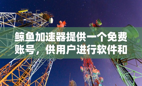 鲸鱼加速器提供一个免费账号,供用户进行软件和文件的加速下载。以下是使用该账号的基本步骤 鲸鱼加速器提供一个免费账号,供用户进行软件和文件的加速下载。以下是使用该账号的基本步骤