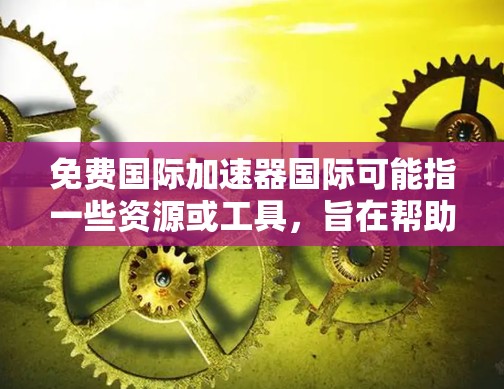 免费国际加速器国际可能指一些资源或工具,旨在帮助人们快速学习、获取知识或完成任务。以下是一些可能的解释和建议 免费国际加速器国际可能指一些资源或工具,旨在帮助人们快速学习、获取知识或完成任务。以下是一些可能的解释和建议