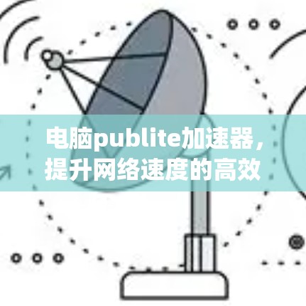 电脑publite加速器,提升网络速度的高效解决方案 电脑publite加速器,提升网络速度的高效解决方案