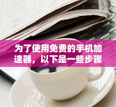 为了使用免费的手机加速器,以下是一些步骤和建议 为了使用免费的手机加速器,以下是一些步骤和建议