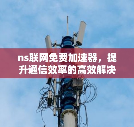 ns联网免费加速器,提升通信效率的高效解决方案 ns联网免费加速器,提升通信效率的高效解决方案