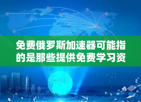 免费俄罗斯加速器可能指的是那些提供免费学习资源,尤其是关于俄罗斯的教育、历史、文化等信息的网站或平台。以下是一些提供免费俄罗斯教育和学习资源的网站或平台 免费俄罗斯加速器可能指的是那些提供免费学习资源,尤其是关于俄罗斯的教育、历史、文化等信息的网站或平台。以下是一些提供免费俄罗斯教育和学习资源的网站或平台
