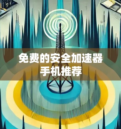 免费的安全加速器手机推荐 免费的安全加速器手机推荐