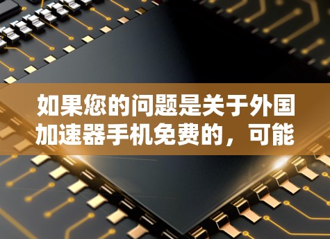 如果您的问题是关于外国加速器手机免费的,可能是指使用某些外国技术或设备来加速手机的性能。以下是一些可能的答案 如果您的问题是关于外国加速器手机免费的,可能是指使用某些外国技术或设备来加速手机的性能。以下是一些可能的答案