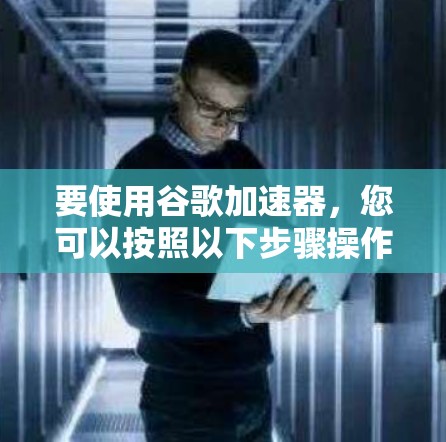 要使用谷歌加速器,您可以按照以下步骤操作 要使用谷歌加速器,您可以按照以下步骤操作