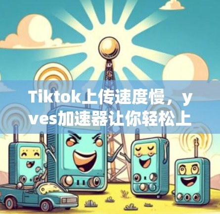 Tiktok上传速度慢,yves加速器让你轻松上车! Tiktok上传速度慢,yves加速器让你轻松上车!