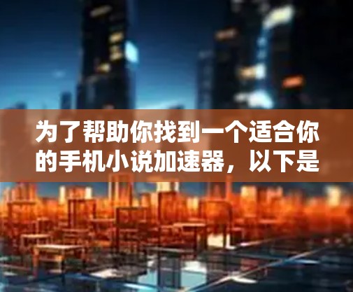 为了帮助你找到一个适合你的手机小说加速器,以下是详细的步骤指南 为了帮助你找到一个适合你的手机小说加速器,以下是详细的步骤指南