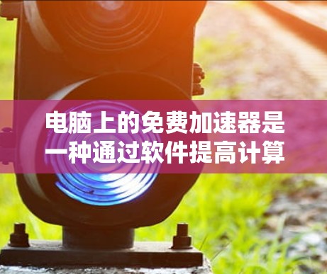 电脑上的免费加速器是一种通过软件提高计算机运行速度的工具。以下是关于加速器的详细信息 电脑上的免费加速器是一种通过软件提高计算机运行速度的工具。以下是关于加速器的详细信息