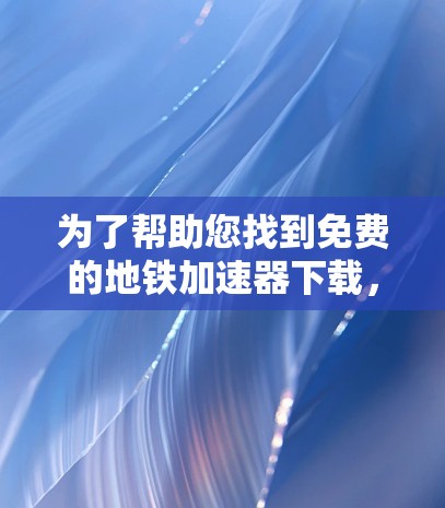为了帮助您找到免费的地铁加速器下载,以下是一些详细的步骤和建议 为了帮助您找到免费的地铁加速器下载,以下是一些详细的步骤和建议