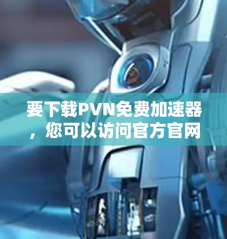 要下载PVN免费加速器,您可以访问官方官网或应用商店下载对应的工具。以下是常见的PVN加速器下载链接和步骤 要下载PVN免费加速器,您可以访问官方官网或应用商店下载对应的工具。以下是常见的PVN加速器下载链接和步骤