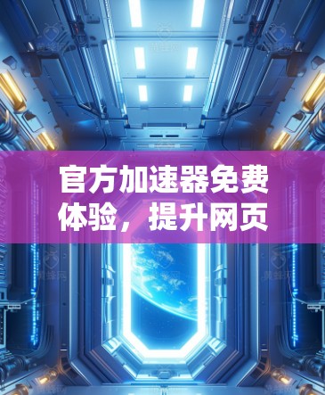 官方加速器免费体验,提升网页加载速度的必选工具 官方加速器免费体验,提升网页加载速度的必选工具