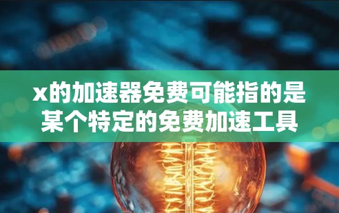 x的加速器免费可能指的是某个特定的免费加速工具或软件包。具体来说,可能与以下几种情况进行解释 x的加速器免费可能指的是某个特定的免费加速工具或软件包。具体来说,可能与以下几种情况进行解释